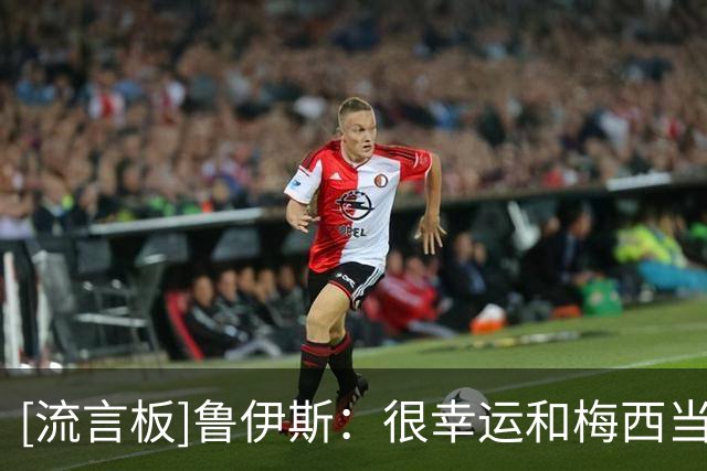 [流言板]鲁伊斯：很幸运和梅西当过队友，没有人会喜欢对阵他